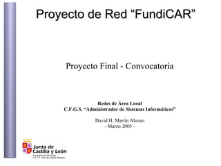 Proyecto de Red “FundiCAR”



    Proyecto Final - Convocatoria



                  Redes de Área Local
    C.F.G.S. “Administrador de Sistemas Informáticos”

                 David H. Martín Alonso
                     - Marzo 2005 -