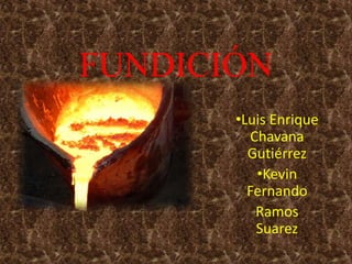 FUNDICIÓN 
•Luis Enrique 
Chavana 
Gutiérrez 
•Kevin 
Fernando 
Ramos 
Suarez 
 