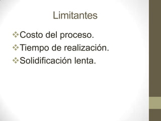 Limitantes
Costo del proceso.
Tiempo de realización.
Solidificación lenta.

 