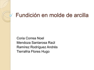 Fundición en molde de arcilla

Coria Correa Noel
Mendoza Santarosa Raúl
Ramírez Rodríguez Andrés
Tierrafria Flores Hugo

 