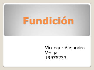 Fundición
Vicenger Alejandro
Vesga
19976233

 