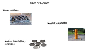 TIPOS DE MOLDES
Moldes metálicos
Moldes temporales
Modelos desechables y
removibles
 