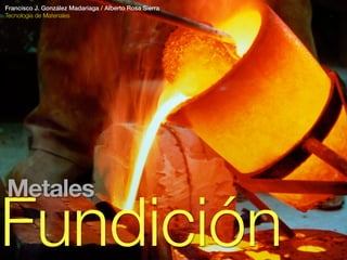 Fundición
Francisco J. González Madariaga / Alberto Rosa Sierra
Tecnología de Materiales
Metales
 