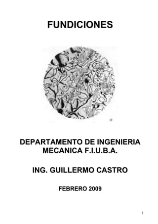 FUNDICIONES




DEPARTAMENTO DE INGENIERIA
    MECANICA F.I.U.B.A.

  ING. GUILLERMO CASTRO

        FEBRERO 2009


                             1
 