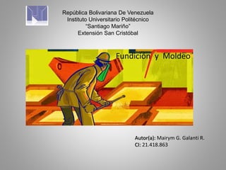 República Bolivariana De Venezuela
Instituto Universitario Politécnico
“Santiago Mariño”
Extensión San Cristóbal
Autor(a): Mairym G. Galanti R.
CI: 21.418.863
Fundición y Moldeo
 