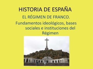 HISTORIA DE ESPAÑA
EL RÉGIMEN DE FRANCO.
Fundamentos ideológicos, bases
sociales e instituciones del
Régimen
 