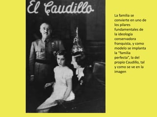 La familia se
convierte en uno de
los pilares
fundamentales de
la ideología
conservadora
franquista, y como
modelo se implanta
la “familia
perfecta”, la del
propio Caudillo, tal
y como se ve en la
imagen
 