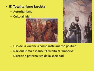 • B) Totalitarismo fascista
– Autoritarismo
– Culto al líder
– Uso de la violencia como instrumento político
– Nacionalismo español  vuelta al “Imperio”
– Dirección paternalista de la sociedad
 