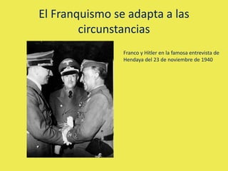 El Franquismo se adapta a las
circunstancias
Franco y Hitler en la famosa entrevista de
Hendaya del 23 de noviembre de 1940
 