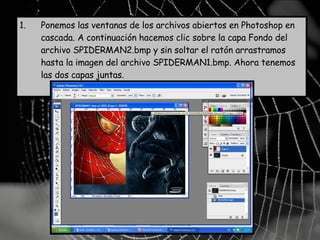 Ponemos las ventanas de los archivos abiertos en Photoshop en cascada. A continuación hacemos clic sobre la capa Fondo del archivo SPIDERMAN2.bmp y sin soltar el ratón arrastramos hasta la imagen del archivo SPIDERMAN1.bmp. Ahora tenemos las dos capas juntas.