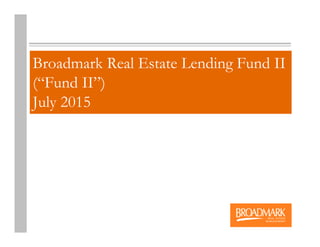 Broadmark Real Estate Lending Fund II
(“Fund II”)
July 2015
 