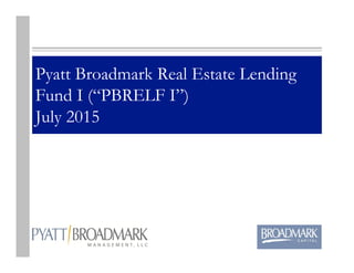 Pyatt Broadmark Real Estate Lending
Fund I (“PBRELF I”)
July 2015
 