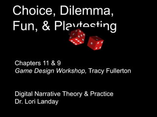 Choice, Dilemma,
Fun, & Playtesting
Chapters 11 & 9
Game Design Workshop, Tracy Fullerton

Digital Narrative Theory & Practice
Dr. Lori Landay

 