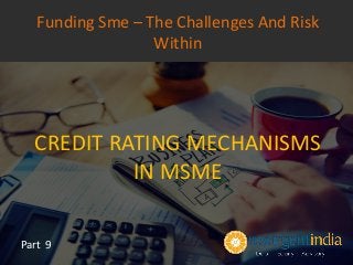 CREDIT RATING MECHANISMS
IN MSME
Part 9
Funding Sme – The Challenges And Risk
Within
 