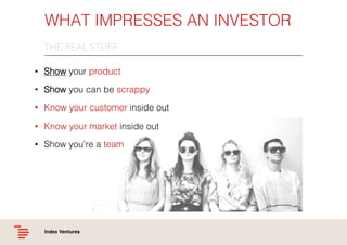 WHAT IMPRESSES AN INVESTOR!
THE REAL STUFF
•  Show your product!
•  Show you can be scrappy!
•  Know your customer inside ...