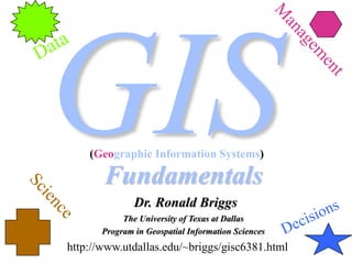 Fundamentals
Dr. Ronald Briggs
The University of Texas at Dallas
Program in Geospatial Information Sciences
http://www.utdallas.edu/~briggs/gisc6381.html
(Geographic Information Systems)
 