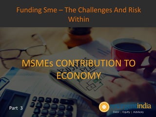 MSMEs CONTRIBUTION TO
ECONOMY
Part 3
Funding Sme – The Challenges And Risk
Within
 