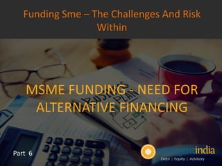 MSME FUNDING - NEED FOR
ALTERNATIVE FINANCING
Part 6
Funding Sme – The Challenges And Risk
Within
 