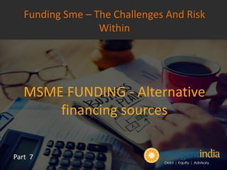 MSME FUNDING - Alternative
financing sources
Part 7
Funding Sme – The Challenges And Risk
Within
 