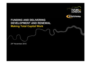 FUNDING AND DELIVERING
DEVELOPMENT AND RENEWAL
Making Total Capital Work
24th November 2010
 