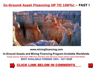 In-Ground Asset Financing UP TO 100%!  –  FAST ! www.miningfinancing.com In-Ground Assets and Mining Financing Program   Available Worldwide  Energy reserves, Gold mines, PGM mines, Oil & Gas, Coal, Aluminum, Copper, Nickel, Liquid Traded Metals.   BEST AVAILABLE FUNDING 100%  -   ACT NOW CLICK LINK BELOW IN COMMENTS  