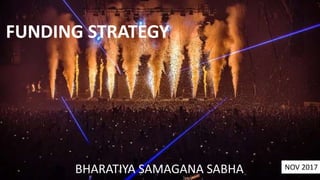 FUNDING STRATEGY
BHARATIYA SAMAGANA SABHA NOV 2017
 
