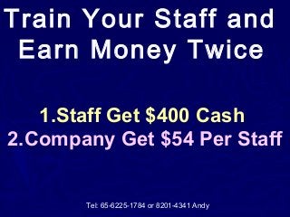 Train Your Staff and
Earn Money Twice
1.Staff Get $400 Cash
2.Company Get $54 Per Staff
Tel: 65-6225-1784 or 8201-4341 Andy
 