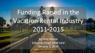 1
Funding Raised in the
Vacation Rental Industry
2011-2015
By Amy Hinote
Editor-In-Chief, VRM Intel
January 1, 2016
 