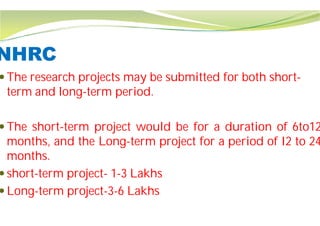 NHRC
 The research projects may be submitted for both short
term and long-term period.
 The short-term project would
months, and the Long-term project
months.
 short-term project- 1-3 Lakhs
 Long-term project-3-6 Lakhs
The research projects may be submitted for both short-
would be for a duration of 6to12
project for a period of I2 to 24
Lakhs
 