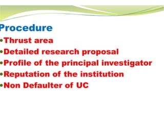 Procedure
Thrust area
Detailed research proposal
Profile of the principal investigator
Reputation of the institution
Non Defaulter of UC
Detailed research proposal
Profile of the principal investigator
Reputation of the institution
Non Defaulter of UC
 