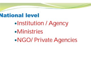National level
Institution / Agency
Ministries
NGO/ Private Agencies
Institution / Agency
NGO/ Private Agencies
 