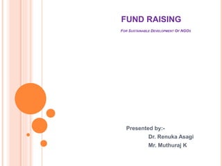 FUND RAISING
FOR SUSTAINABLE DEVELOPMENT OF NGOS
Presented by:-
Dr. Renuka Asagi
Mr. Muthuraj K
 