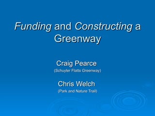 Funding  and  Constructing  a Greenway Craig Pearce  (Schuyler Flatts Greenway) Chris Welch  (Park and Nature Trail) 