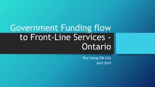 Government Funding flow
to Front-Line Services -
Ontario
Paul Young CPA CGA
April 2019
 