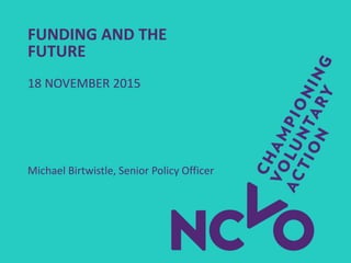 FUNDING AND THE
FUTURE
18 NOVEMBER 2015
Michael Birtwistle, Senior Policy Officer
 