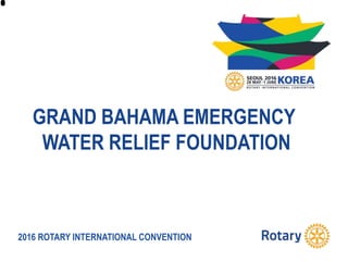 2016 ROTARY INTERNATIONAL CONVENTION
GRAND BAHAMA EMERGENCY
WATER RELIEF FOUNDATION
 