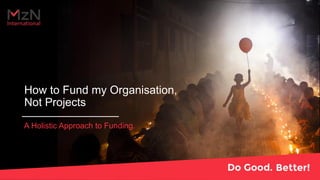 How to Fund my Organisation,
Not Projects
A Holistic Approach to Funding.
 