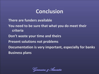 Conclusion
There are funders available
You need to be sure that what you do meet their
criteria
Don’t waste your time and ...