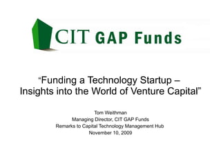 “ Funding a Technology Startup –  Insights into the World of Venture Capital” Tom Weithman Managing Director, CIT GAP Funds Remarks to Capital Technology Management Hub  November 10, 2009 