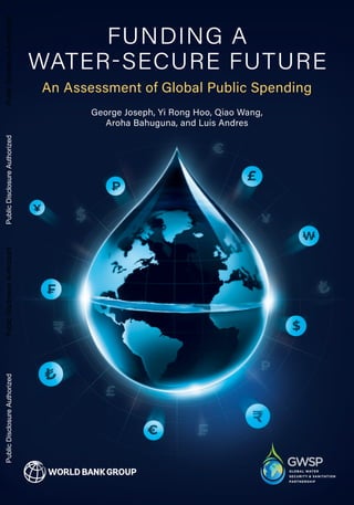 FUNDING A
WATER-SECURE FUTURE
An Assessment of Global Public Spending
George Joseph, Yi Rong Hoo, Qiao Wang,
Aroha Bahuguna, and Luis Andres
Public
Disclosure
Authorized
Public
Disclosure
Authorized
Public
Disclosure
Authorized
Public
Disclosure
Authorized
 