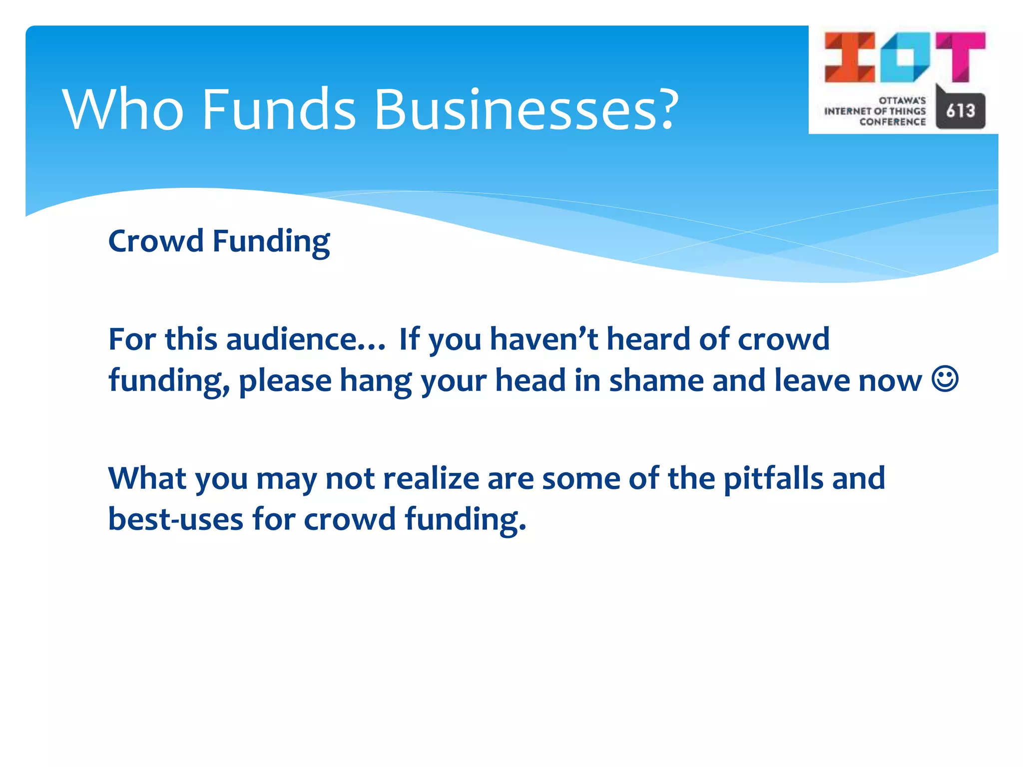 Crowd Funding
For this audience… If you haven’t heard of crowd
funding, please hang your head in shame and leave now 
What you may not realize are some of the pitfalls and
best-uses for crowd funding.
Who Funds Businesses?
 