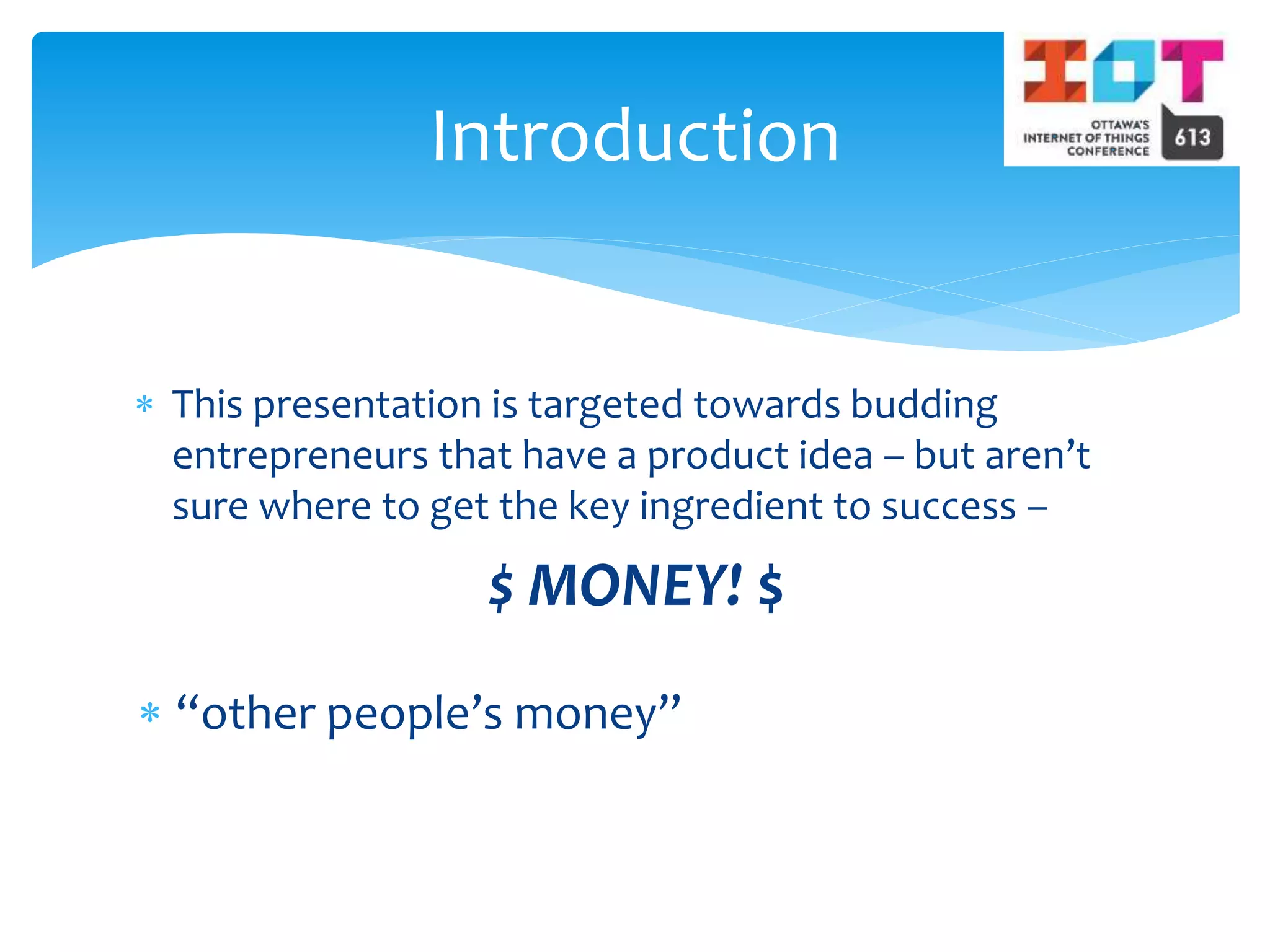  This presentation is targeted towards budding
entrepreneurs that have a product idea – but aren’t
sure where to get the key ingredient to success –
$ MONEY! $
Introduction
 “other people’s money”
 