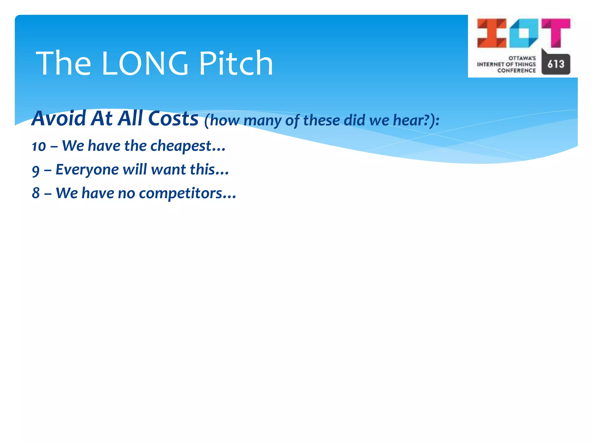 Avoid At All Costs (how many of these did we hear?):
10 – We have the cheapest…
9 – Everyone will want this…
8 – We have no competitors…
The LONG Pitch
 