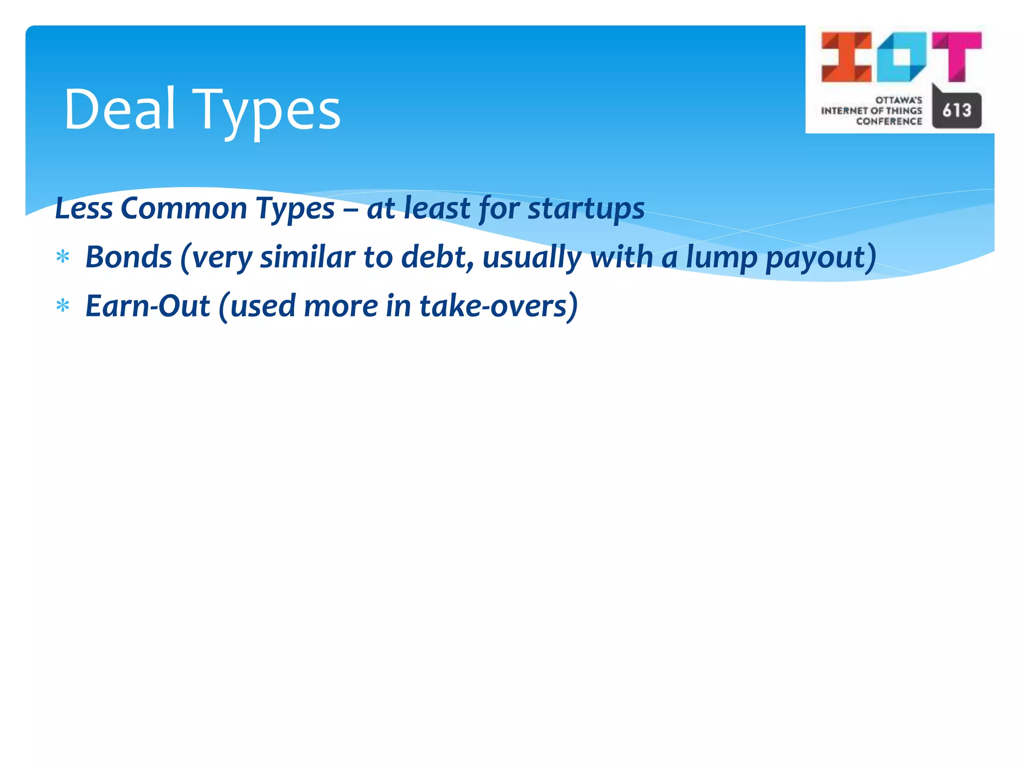 Less Common Types – at least for startups
 Bonds (very similar to debt, usually with a lump payout)
 Earn-Out (used more in take-overs)
Deal Types
 