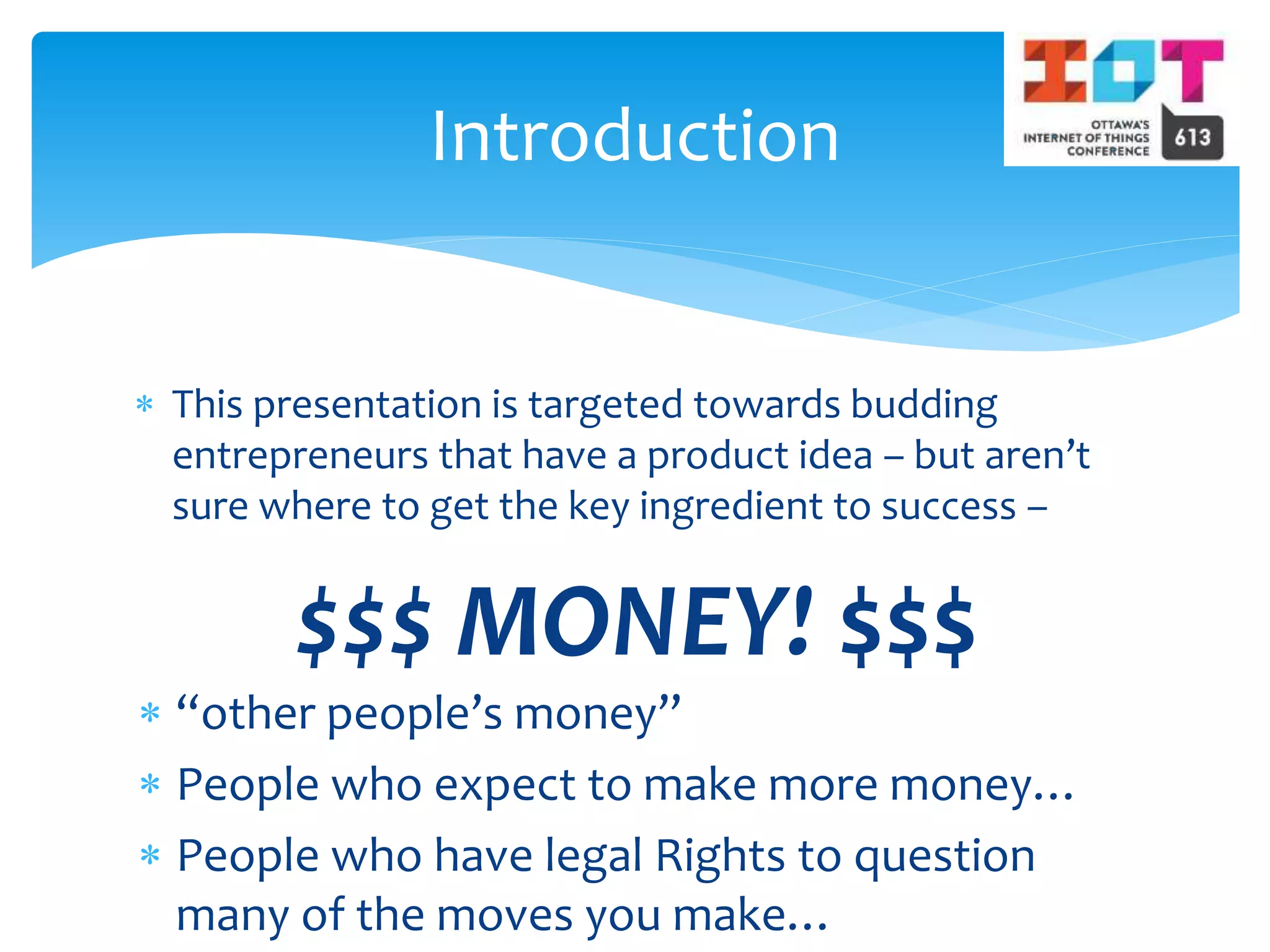  This presentation is targeted towards budding
entrepreneurs that have a product idea – but aren’t
sure where to get the key ingredient to success –
$$$ MONEY! $$$
Introduction
 “other people’s money”
 People who expect to make more money…
 People who have legal Rights to question
many of the moves you make…
 