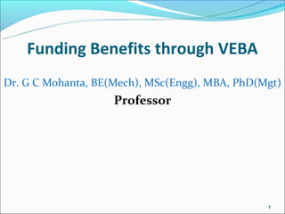 Funding Benefits through VEBA
Dr. G C Mohanta, BE(Mech), MSc(Engg), MBA, PhD(Mgt)
                    Professor




                                                1
 