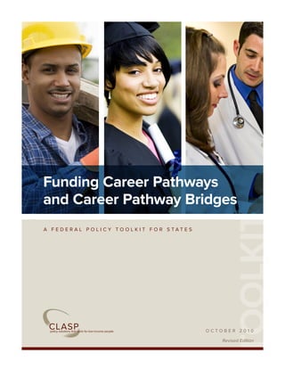 Funding Career Pathways
and Career Pathway Bridges


                                              TOOLKIT
A FEDERAL POLICY TOOLKIT FOR STATES




                                      OCTOBER 2010

                                          Revised Edition
 