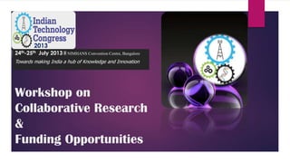 Workshop on
Collaborative Research
&
Funding Opportunities
2013
24th-25th July 2013 @ NIMHANS Convention Centre, Bangalore
Towards making India a hub of Knowledge and Innovation
 