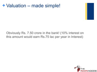+ Valuation – made simple!
Obviously Rs. 7.50 crore in the bank! (10% interest on
this amount would earn Rs.75 lac per year in Interest)
 