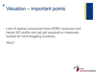 +
Valuation – important points
Lots of startup companies have ZERO revenues and
hence NO profits and yet get acquired or massively
funded for mind boggling numbers.
Why?
 